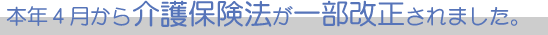 本年4月から介護保険法が一部改正されました。