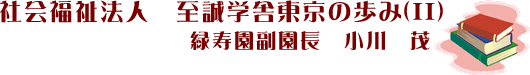 社会福祉法人 至誠学舎東京の歩み(II) 緑寿園副園長 小川 茂